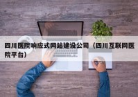 四川医院响应式网站建设公司（四川互联网医院平台）