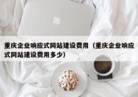 重庆企业响应式网站建设费用（重庆企业响应式网站建设费用多少）