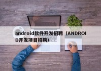 android软件开发招聘（ANDROID开发项目招聘）