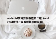 android软件开发教程第二版（android软件开发教程第二版答案）