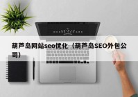 葫芦岛网站seo优化（葫芦岛SEO外包公司）