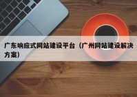 广东响应式网站建设平台（广州网站建设解决方案）
