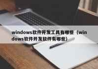 windows软件开发工具有哪些（windows软件开发软件有哪些）